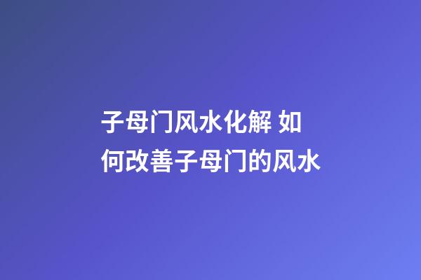 子母门风水化解 如何改善子母门的风水